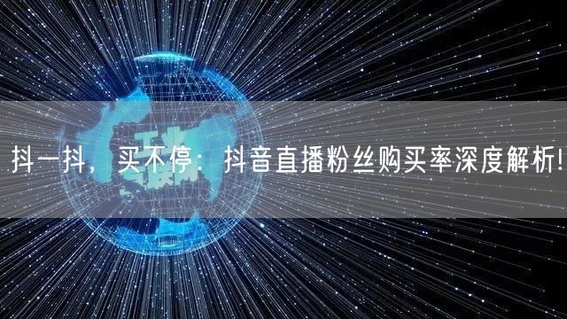 抖一抖，买不停：抖音直播粉丝购买率深度解析!