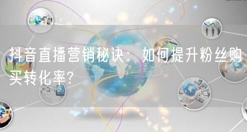 抖音直播营销秘诀：如何提升粉丝购买转化率?