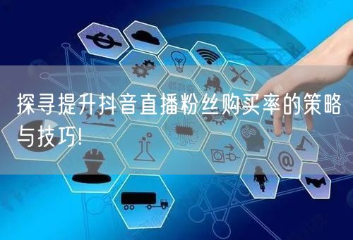 探寻提升抖音直播粉丝购买率的策略与技巧!