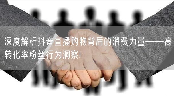 深度解析抖音直播购物背后的消费力量——高转化率粉丝行为洞察!
