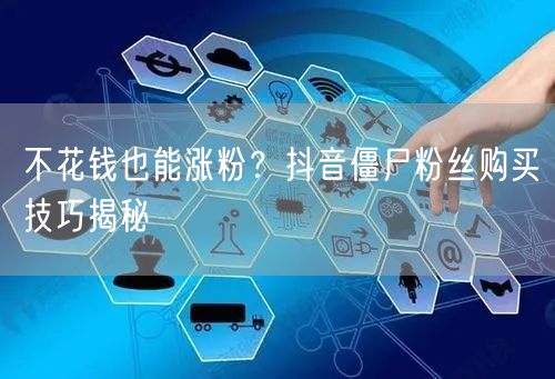 不花钱也能涨粉？抖音僵尸粉丝购买技巧揭秘