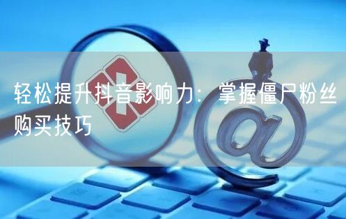 轻松提升抖音影响力：掌握僵尸粉丝购买技巧