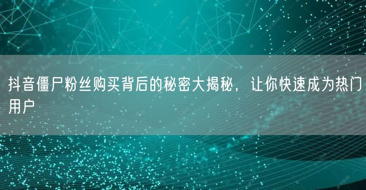 抖音僵尸粉丝购买背后的秘密大揭秘，让你快速成为热门用户