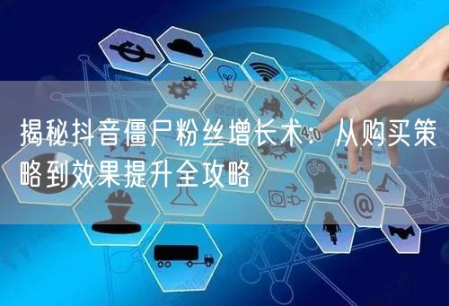 揭秘抖音僵尸粉丝增长术：从购买策略到效果提升全攻略