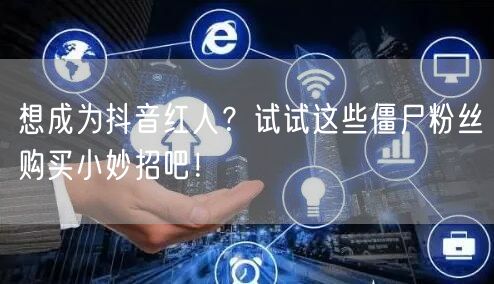 想成为抖音红人？试试这些僵尸粉丝购买小妙招吧！