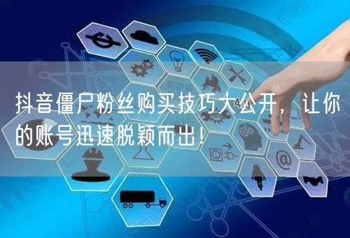 抖音僵尸粉丝购买技巧大公开，让你的账号迅速脱颖而出！