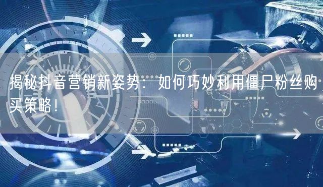 揭秘抖音营销新姿势：如何巧妙利用僵尸粉丝