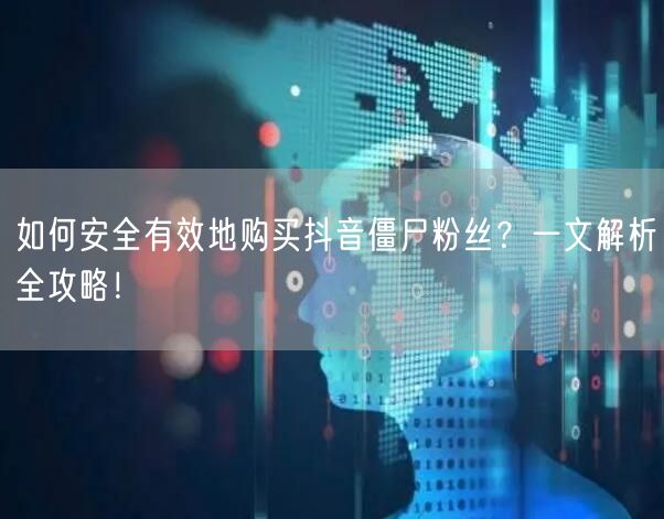 如何安全有效地购买抖音僵尸粉丝？一文解析全攻略！