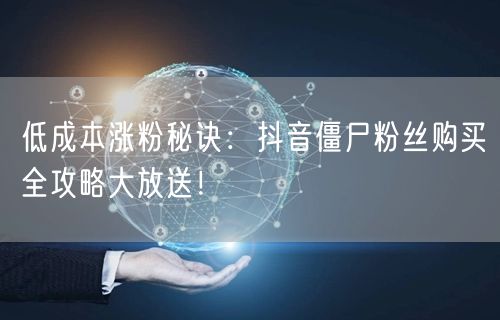 低成本涨粉秘诀：抖音僵尸粉丝购买全攻略大