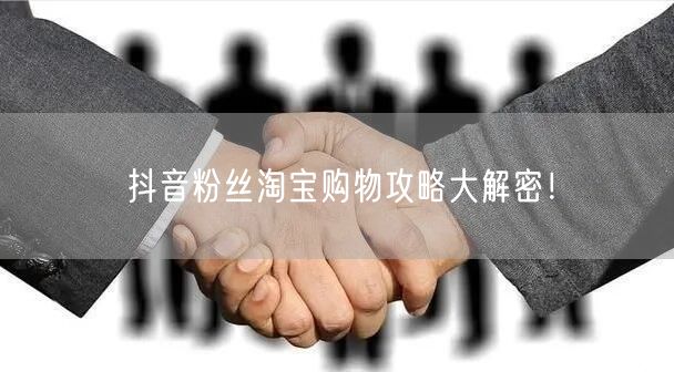 抖音粉丝淘宝购物攻略大解密！