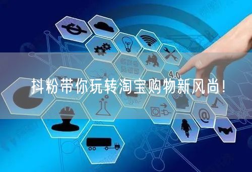 抖粉带你玩转淘宝购物新风尚！
