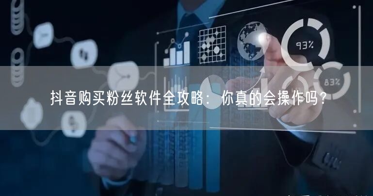 抖音购买粉丝软件全攻略：你真的会操作吗？
