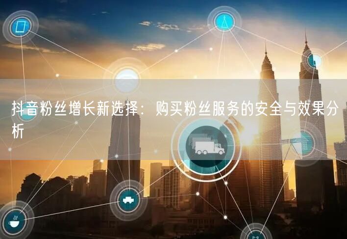 抖音粉丝增长新选择:购买粉丝服务的安全与效果分析