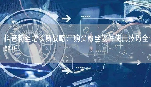 抖音粉丝增长新战略:购买粉丝软件使用技巧全解析