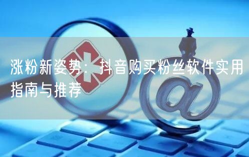 涨粉新姿势：抖音购买粉丝软件实用指南与推荐