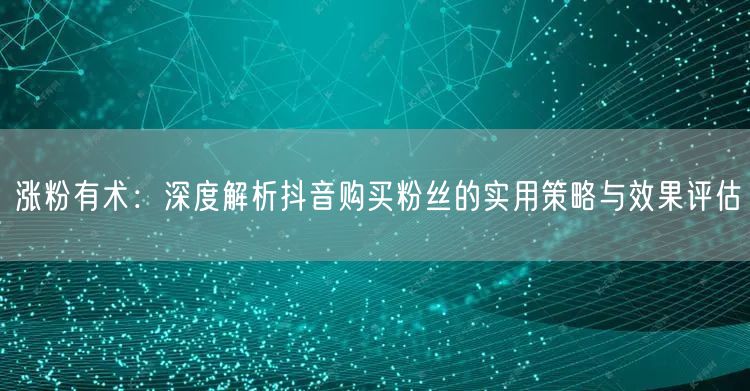 涨粉有术：深度解析抖音购买粉丝的实用策略