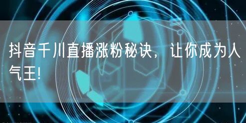 抖音千川直播涨粉秘诀，让你成为人气王!