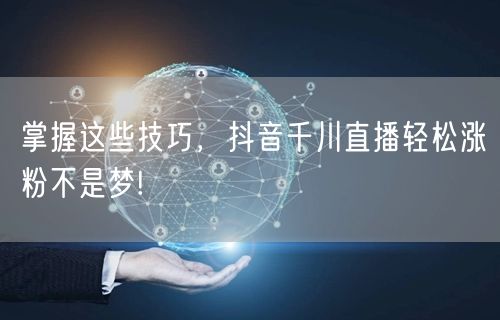 掌握这些技巧，抖音千川直播轻松涨粉不是梦