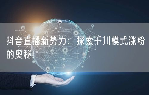 抖音直播新势力：探索千川模式涨粉的奥秘!