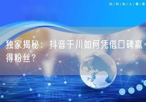 独家揭秘：抖音千川如何凭借口碑赢得粉丝？