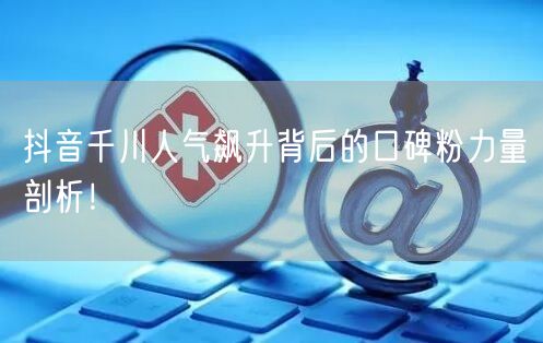 抖音千川人气飙升背后的口碑粉力量剖析！