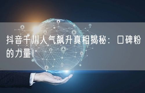 抖音千川人气飙升真相揭秘：口碑粉的力量！