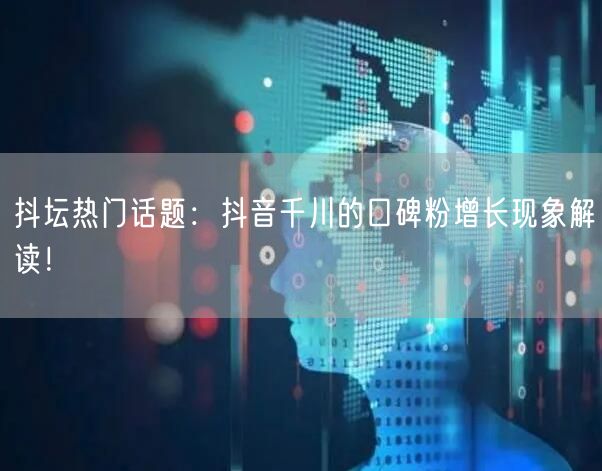 抖坛热门话题：抖音千川的口碑粉增长现象解