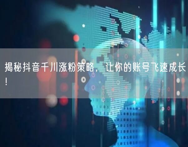揭秘抖音千川涨粉策略，让你的账号飞速成长！
