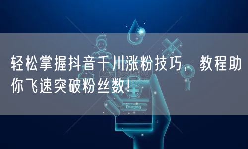 轻松掌握抖音千川涨粉技巧，教程助你飞速突破粉丝数！