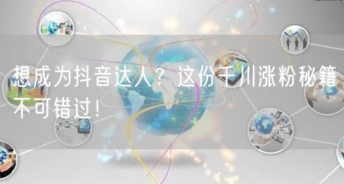 想成为抖音达人？这份千川涨粉秘籍不可错过！