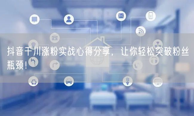 抖音千川涨粉实战心得分享，让你轻松突破粉丝瓶颈！