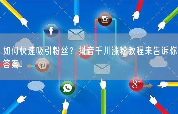 如何快速吸引粉丝？抖音千川涨粉教程来告诉你答案！