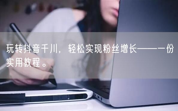 玩转抖音千川，轻松实现粉丝增长——一份实用教程。