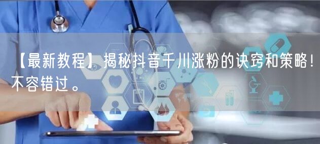 【最新教程】揭秘抖音千川涨粉的诀窍和策略