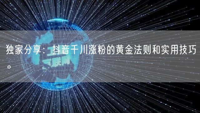 独家分享：抖音千川涨粉的黄金法则和实用技巧。