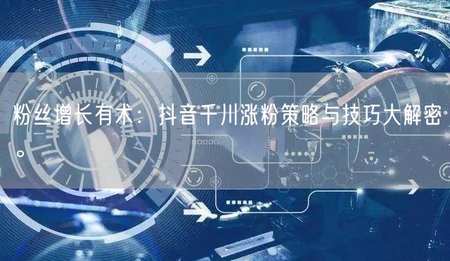 粉丝增长有术：抖音千川涨粉策略与技巧大解密。