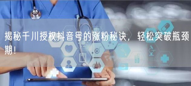 揭秘千川授权抖音号的涨粉秘诀，轻松突破瓶颈期！