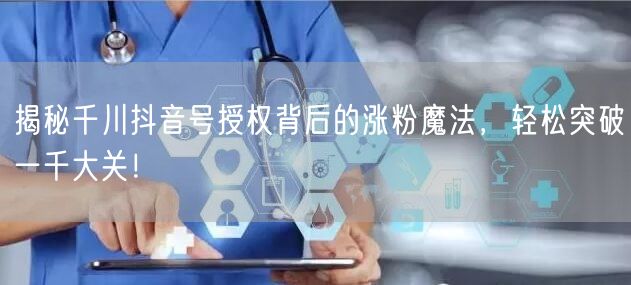 揭秘千川抖音号授权背后的涨粉魔法，轻松突破一千大关！
