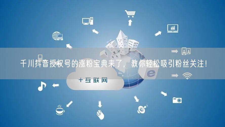 千川抖音授权号的涨粉宝典来了，教你轻松吸引粉丝关注！