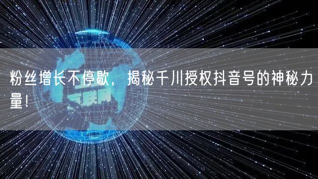 粉丝增长不停歇，揭秘千川授权抖音号的神秘力量！