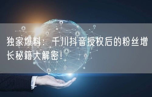 独家爆料：千川抖音授权后的粉丝增长秘籍大解密！