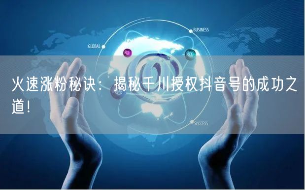 火速涨粉秘诀：揭秘千川授权抖音号的成功之道！