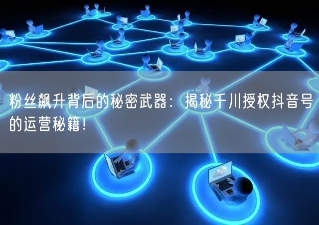 粉丝飙升背后的秘密武器：揭秘千川授权抖音号的运营秘籍！