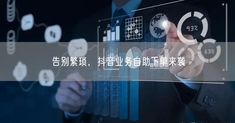 告别繁琐，抖音业务自助下单来袭