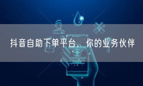 抖音自助下单平台，你的业务伙伴