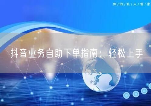 抖音业务自助下单指南：轻松上手