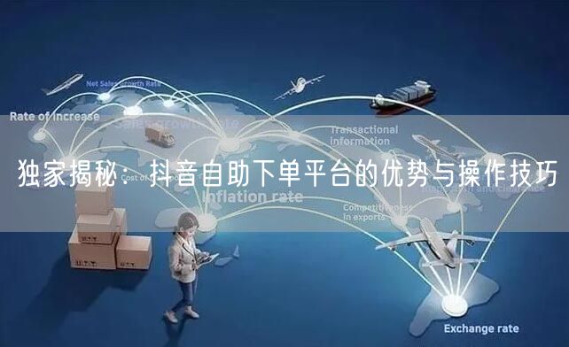 独家揭秘：抖音自助下单平台的优势与操作技巧