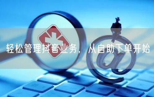 轻松管理抖音业务，从自助下单开始