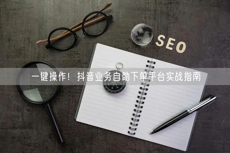 一键操作！抖音业务自助下单平台实战指南