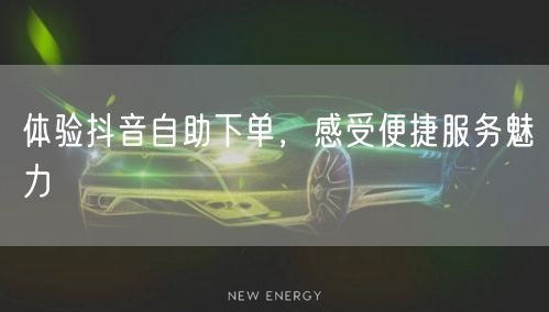 体验抖音自助下单，感受便捷服务魅力